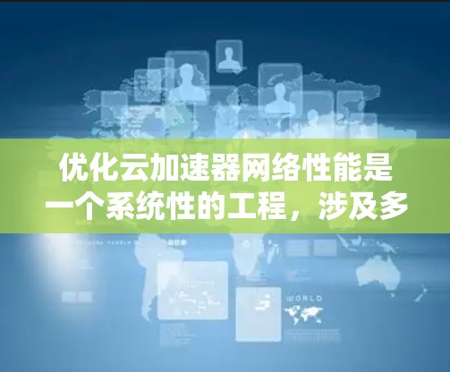优化云加速器网络性能是一个系统性的工程，涉及多个方面。以下是分步骤的优化指南