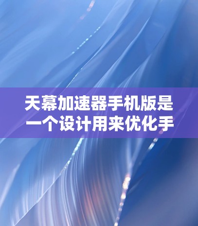 天幕加速器手机版是一个设计用来优化手机性能的工具，旨在提升处理速度和效率。以下是对它的详细分析和建议