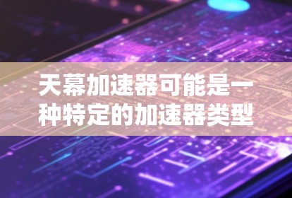 天幕加速器可能是一种特定的加速器类型，具体信息可能需要更多上下文来准确解答。然而，以下是一些通用的电路检测步骤，可以帮助你对线路进行检查