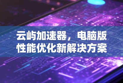 云屿加速器，电脑版性能优化新解决方案