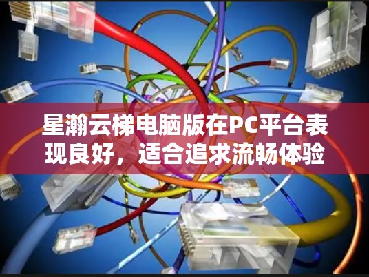 星瀚云梯电脑版在PC平台表现良好，适合追求流畅体验的玩家。以下是详细分析