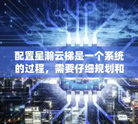 配置星瀚云梯是一个系统的过程，需要仔细规划和执行以确保安全和稳固。以下是分步骤的指南，帮助您顺利完成配置