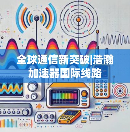 全球通信新突破|浩瀚加速器国际线路