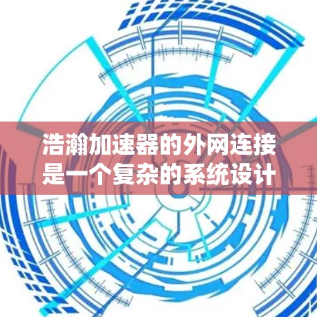 浩瀚加速器的外网连接是一个复杂的系统设计，涉及多个关键因素来确保高效、稳定和安全的通信。以下是对这一问题的详细分析和总结