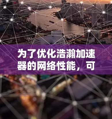 为了优化浩瀚加速器的网络性能，可以从以下几个关键方面进行优化