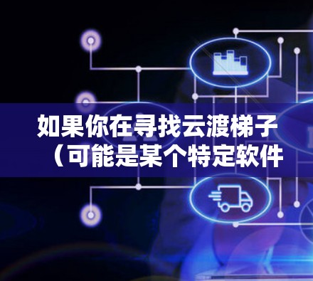 如果你在寻找云渡梯子（可能是某个特定软件、工具或平台）的最新版本信息，请提供更多上下文或详细信息，以便我更好地帮助你。以下是一些常见的步骤，你可以尝试