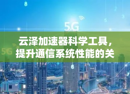 云泽加速器科学工具，提升通信系统性能的关键技术