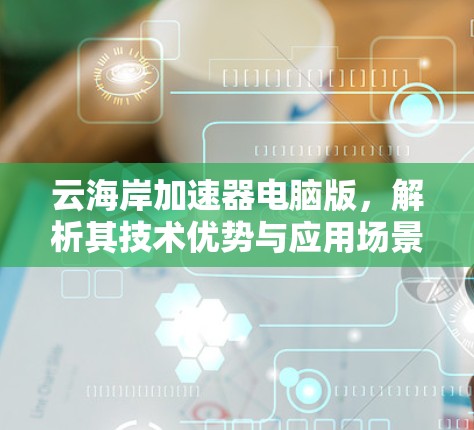 云海岸加速器电脑版，解析其技术优势与应用场景