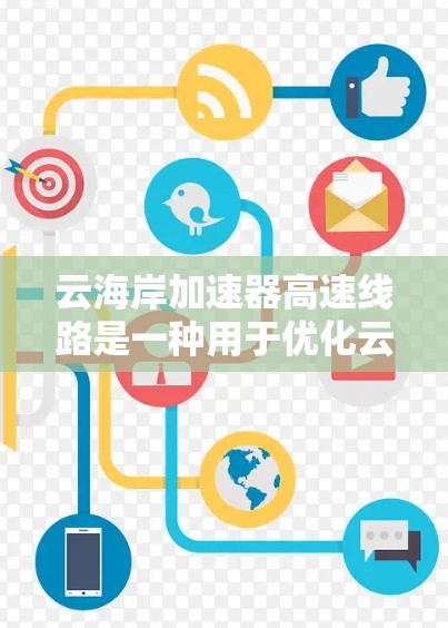 云海岸加速器高速线路是一种用于优化云计算网络性能的解决方案，旨在提升数据传输效率和用户体验。以下是对其的详细分析