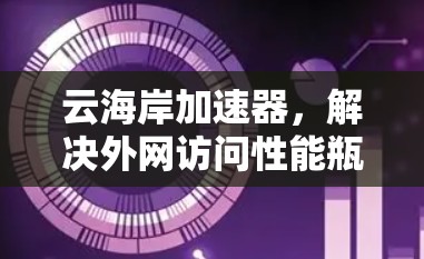 云海岸加速器，解决外网访问性能瓶颈的高效方案
