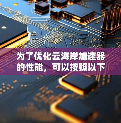 为了优化云海岸加速器的性能，可以按照以下步骤进行