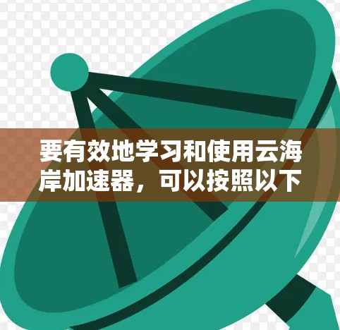 要有效地学习和使用云海岸加速器，可以按照以下步骤进行