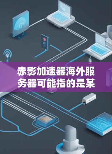 赤影加速器海外服务器可能指的是某种网络加速工具或服务，旨在通过使用海外服务器来提升网络性能或访问速度。然而，具体到赤影加速器的定义和功能，可能因不同的来源或应用场景而有所不同
