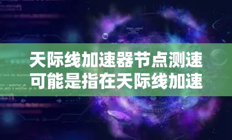 天际线加速器节点测速可能是指在天际线加速器网络中测量节点的性能或速度。天际线加速器是一种基于区块链技术的加速解决方案，用于优化区块链网络的性能，提高交易速度和可靠性