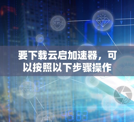 要下载云启加速器，可以按照以下步骤操作