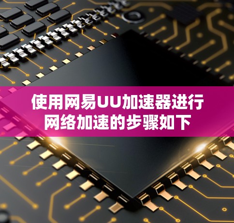 使用网易UU加速器进行网络加速的步骤如下