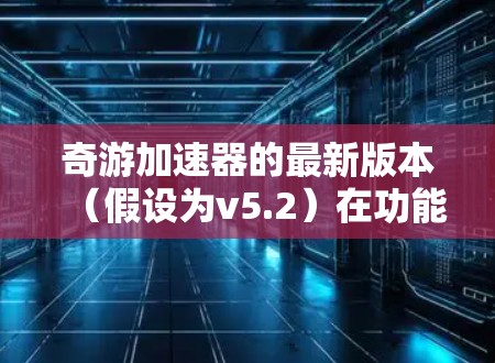 奇游加速器的最新版本（假设为v5.2）在功能和性能上都有显著提升，以下是其主要亮点