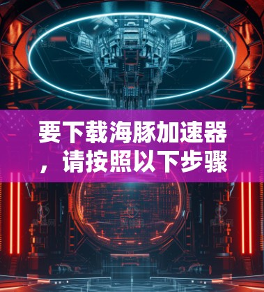 要下载海豚加速器，请按照以下步骤操作