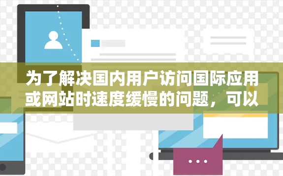为了解决国内用户访问国际应用或网站时速度缓慢的问题，可以采取以下策略