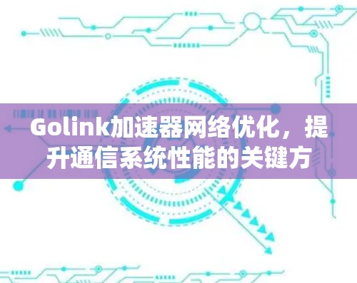 Golink加速器网络优化，提升通信系统性能的关键方案