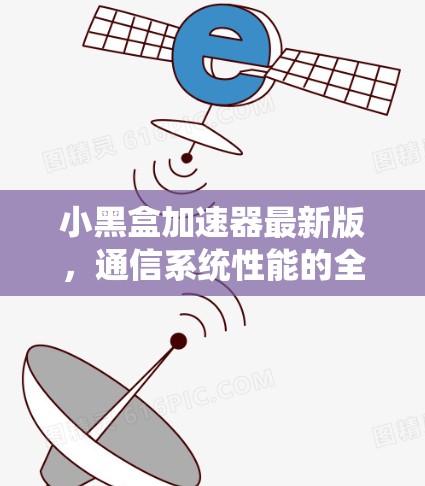 小黑盒加速器最新版，通信系统性能的全新突破