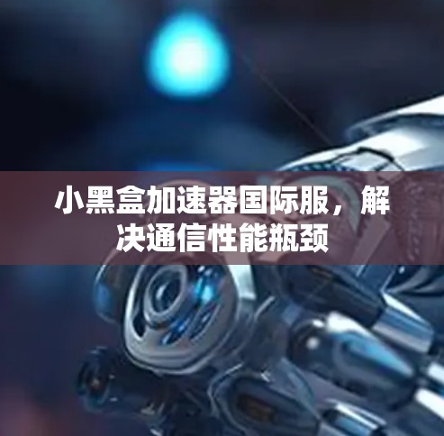 小黑盒加速器国际服，解决通信性能瓶颈
