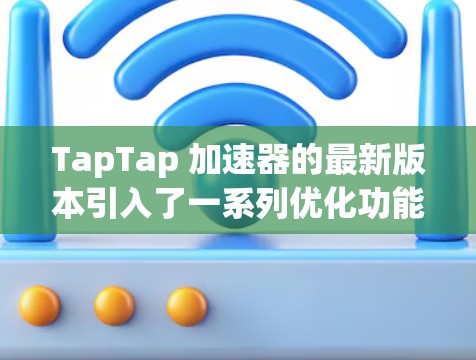 TapTap 加速器的最新版本引入了一系列优化功能，旨在提升应用的运行性能和效率。以下是对这些新功能的总结