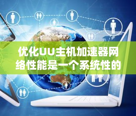 优化UU主机加速器网络性能是一个系统性的工程，涉及多个层面的调整和测试。以下是一步步的优化指南，帮助您全面提升加速器的网络性能