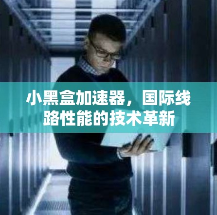 小黑盒加速器，国际线路性能的技术革新