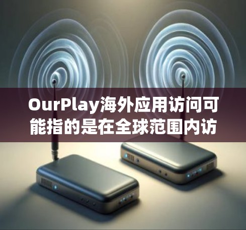 OurPlay海外应用访问可能指的是在全球范围内访问和使用OurPlay平台或相关应用程序的能力。以下是一些可能的技术和操作方面的考虑
