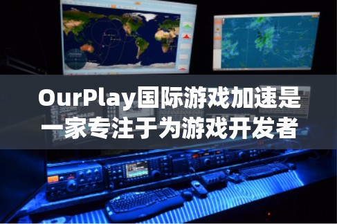 OurPlay国际游戏加速是一家专注于为游戏开发者和玩家提供高性能服务的公司，他们通过全球服务器网络和先进的技术优化工具，帮助提升游戏的渲染、网络和物理性能。以下是对该服务的详细分析和总结