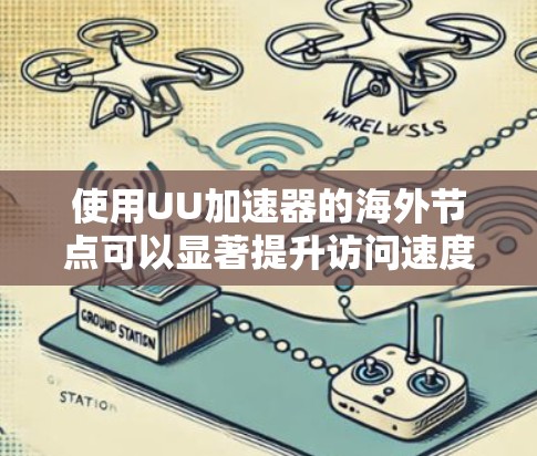 使用UU加速器的海外节点可以显著提升访问速度，尤其是在访问受限的网站时。但在使用这些节点时，用户需要注意以下几点