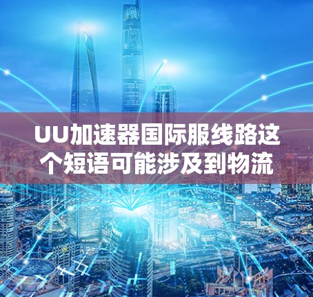 UU加速器国际服线路这个短语可能涉及到物流和加速器技术的结合应用，具体含义可能因上下文而异。以下是一些可能的解释和相关信息