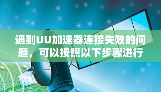 遇到UU加速器连接失败的问题，可以按照以下步骤进行排查和解决