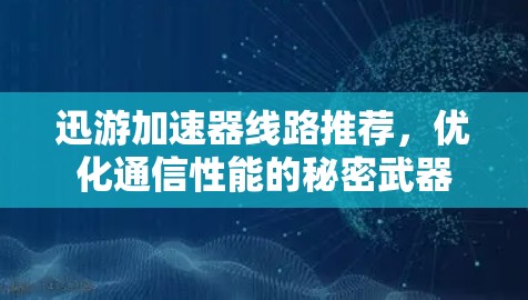迅游加速器线路推荐，优化通信性能的秘密武器