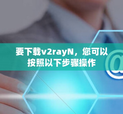 要下载v2rayN，您可以按照以下步骤操作