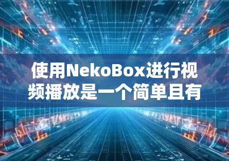 使用NekoBox进行视频播放是一个简单且有趣的过程，以下是详细的步骤指南