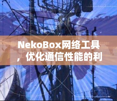NekoBox网络工具，优化通信性能的利器