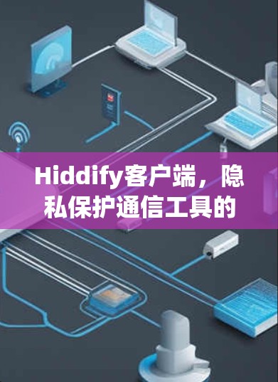 Hiddify客户端，隐私保护通信工具的核心