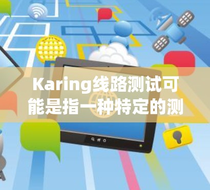 Karing线路测试可能是指一种特定的测试方法或测试工具，具体含义取决于上下文。以下是一些可能的解释和相关信息