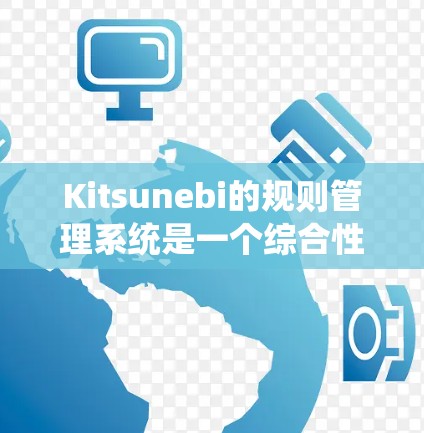 Kitsunebi的规则管理系统是一个综合性的工具，旨在帮助用户高效处理业务流程和自动化任务。以下是该系统规则管理的详细功能和步骤