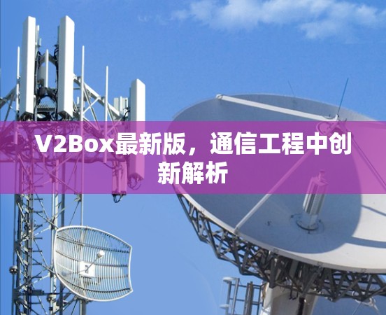 V2Box最新版，通信工程中创新解析