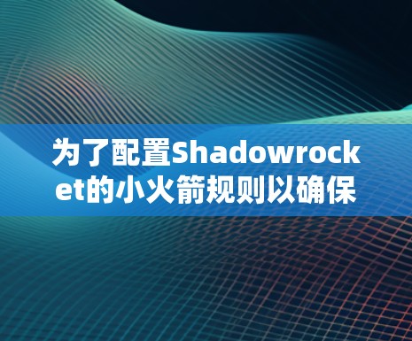 为了配置Shadowrocket的小火箭规则以确保网络安全和隐私，以下是详细的步骤和建议