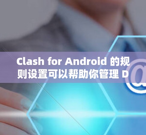 Clash for Android 的规则设置可以帮助你管理 DNS 解析规则，优化网络配置。以下是 Clash for Android 规则设置的基本步骤和注意事项