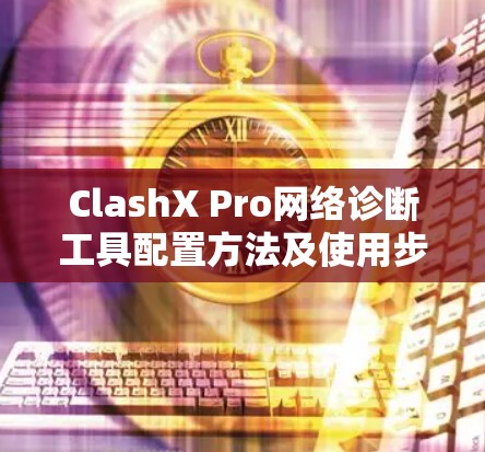 ClashX Pro网络诊断工具配置方法及使用步骤
