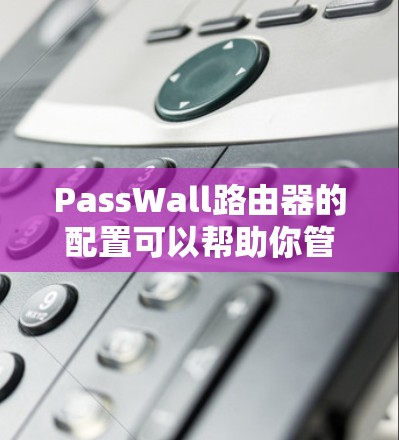 PassWall路由器的配置可以帮助你管理和保护网络环境。以下是PassWall路由器的详细配置步骤
