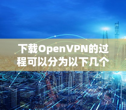下载OpenVPN的过程可以分为以下几个步骤