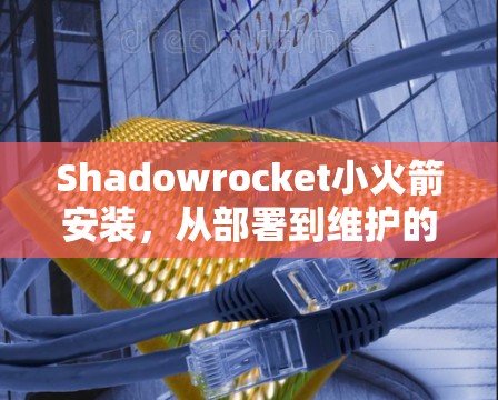Shadowrocket小火箭安装，从部署到维护的全流程指南