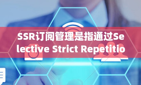 SSR订阅管理是指通过Selective Strict Repetition（SSR）机制，对用户订阅内容进行管理和优化的过程。以下是关于SSR订阅管理的详细步骤和要点