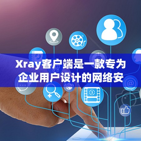 Xray客户端是一款专为企业用户设计的网络安全和管理工具，它能够帮助用户更好地监控和管理网络环境，保障网络安全。以下是关于Xray客户端的一些详细信息